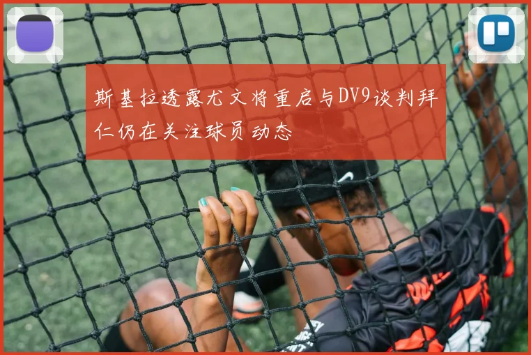 斯基拉透露尤文将重启与DV9谈判拜仁仍在关注球员动态