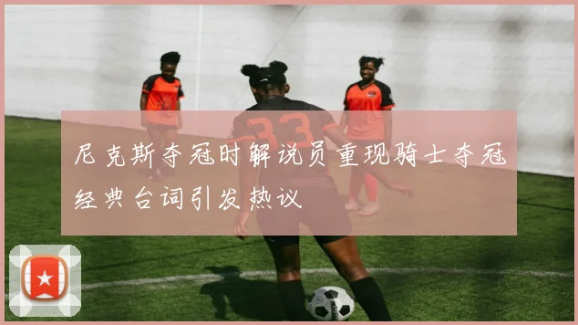 尼克斯夺冠时解说员重现骑士夺冠经典台词引发热议