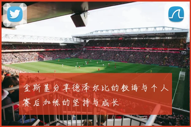 金斯基分享德泽尔比的教诲与个人赛后加练的坚持与成长