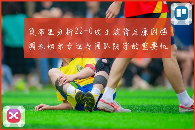 莫布里分析22-0攻击波背后原因强调米切尔专注与团队防守的重要性