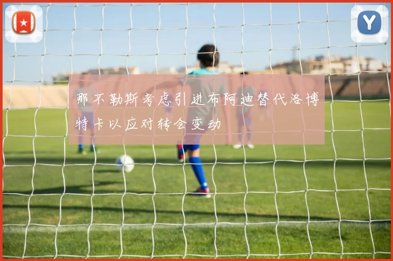 那不勒斯考虑引进布阿迪替代洛博特卡以应对转会变动