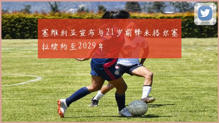 塞维利亚宣布与21岁前锋米格尔塞拉续约至2029年