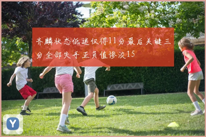 齐麟状态低迷仅得11分最后关键三分全部失手正负值惨淡15