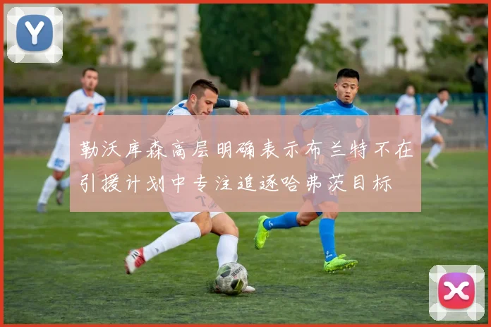 勒沃库森高层明确表示布兰特不在引援计划中专注追逐哈弗茨目标