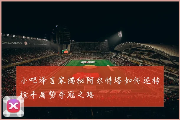 小吧译言家揭秘阿尔特塔如何逆转枪手局势夺冠之路