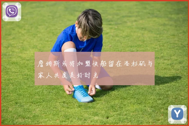 詹姆斯或将加盟快船留在洛杉矶与家人共度美好时光