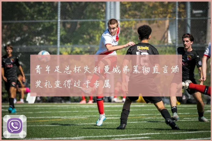青年足总杯失利曼城弗莱彻直言颁奖礼变得过于专属