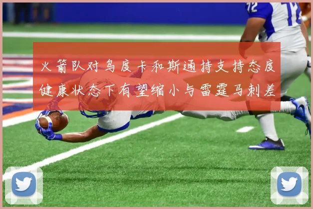 火箭队对乌度卡和斯通持支持态度健康状态下有望缩小与雷霆马刺差距