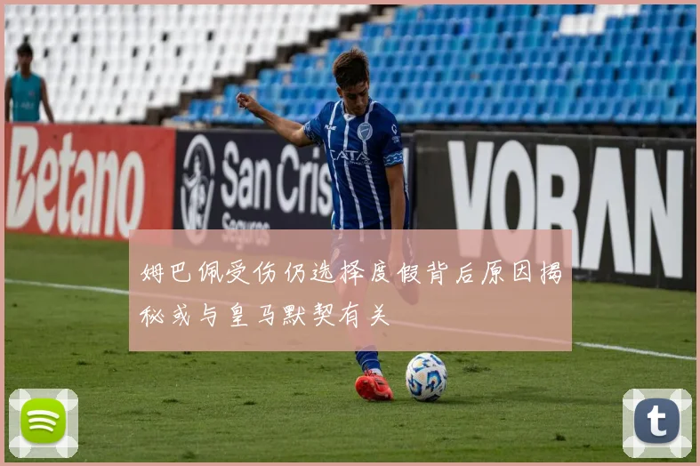 姆巴佩受伤仍选择度假背后原因揭秘或与皇马默契有关