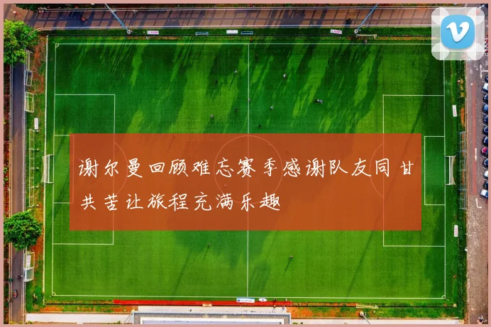 谢尔曼回顾难忘赛季感谢队友同甘共苦让旅程充满乐趣