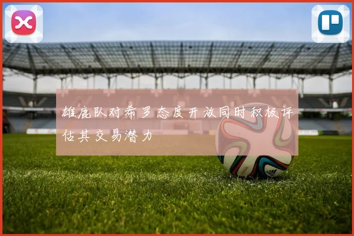 雄鹿队对希罗态度开放同时积极评估其交易潜力