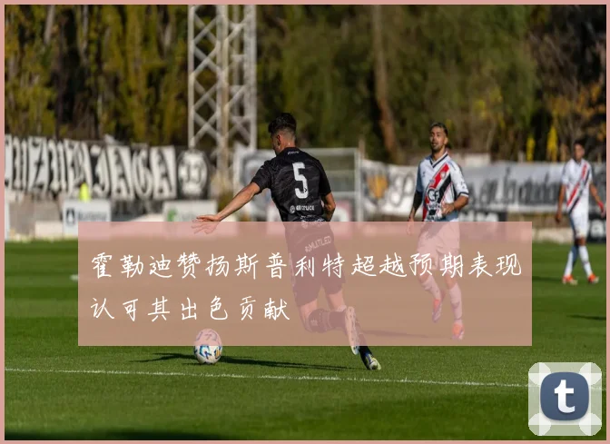霍勒迪赞扬斯普利特超越预期表现认可其出色贡献