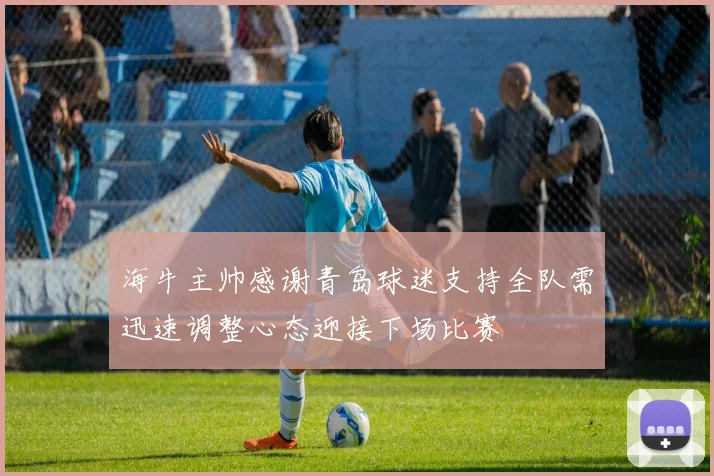 海牛主帅感谢青岛球迷支持全队需迅速调整心态迎接下场比赛
