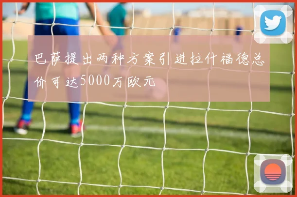 巴萨提出两种方案引进拉什福德总价可达5000万欧元
