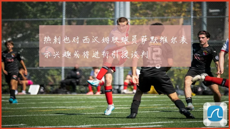 热刺也对西汉姆联球员萨默维尔表示兴趣或将进行引援谈判