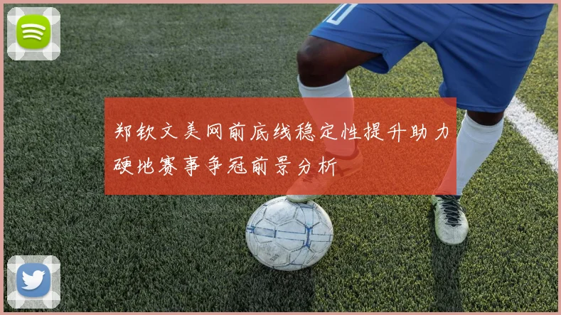 郑钦文美网前底线稳定性提升助力硬地赛事争冠前景分析