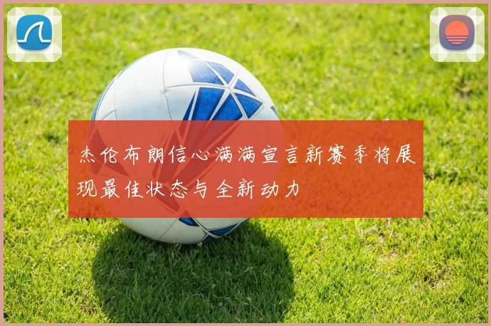 杰伦布朗信心满满宣言新赛季将展现最佳状态与全新动力
